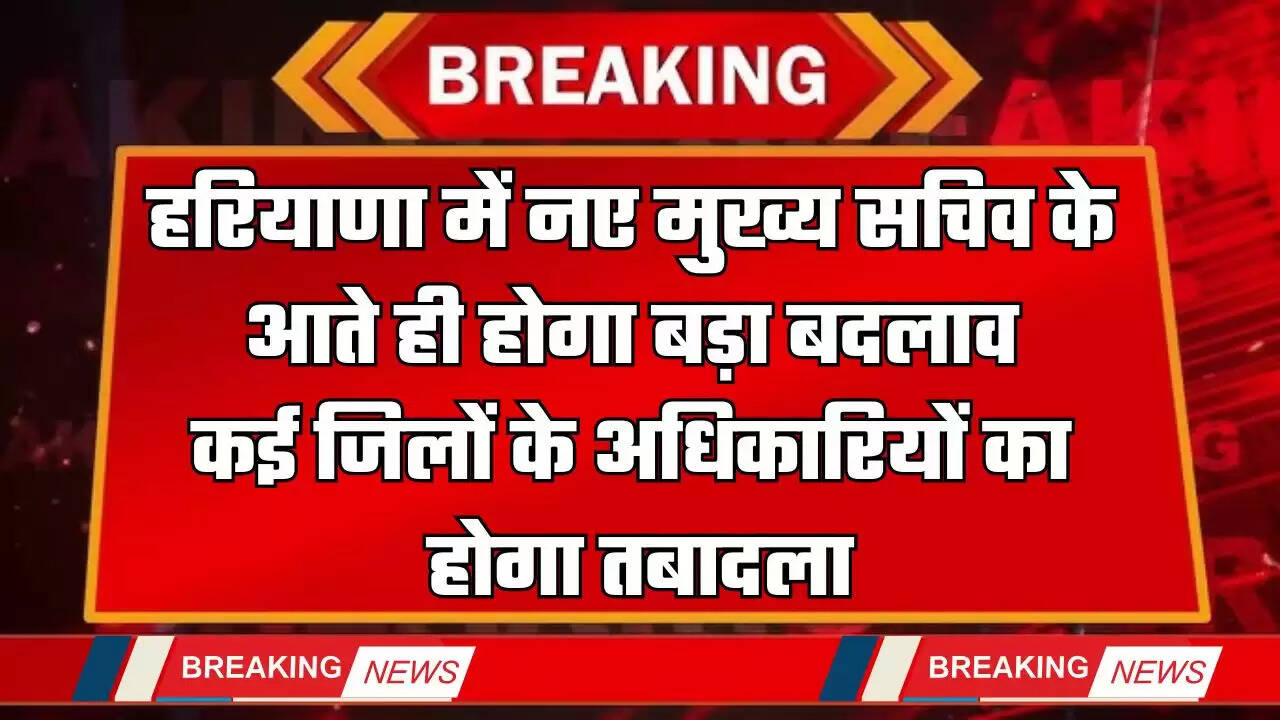 Haryana : हरियाणा में नए मुख्य सचिव के आते ही होगा बड़ा प्रशासनिक बदलाव, कई जिलों के अधिकारियों का होगा तबादला
